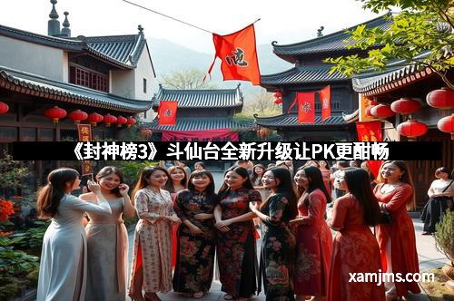 《封神榜3》斗仙台全新升级让PK更酣畅